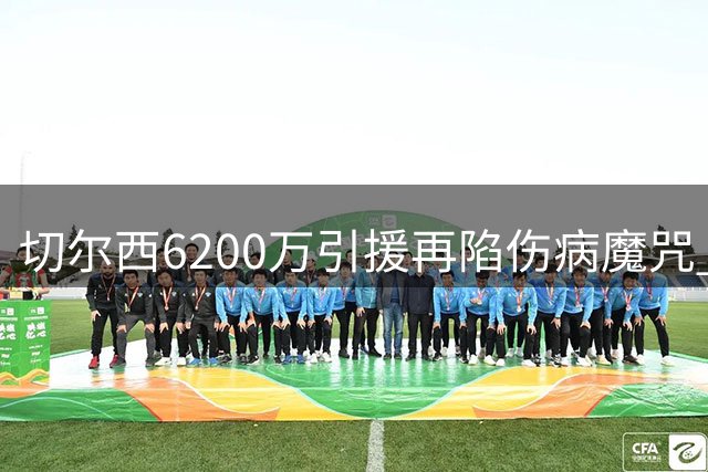 切尔西6200万引援再陷伤病魔咒 阿隆索执教首秀遇考验