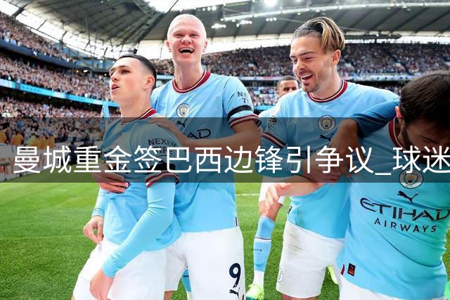 曼城重金签巴西边锋引争议 球迷质疑转会策略