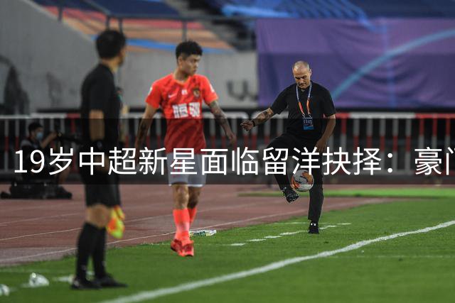 19岁中超新星面临留洋抉择：豪门镀金不如稳扎稳打
